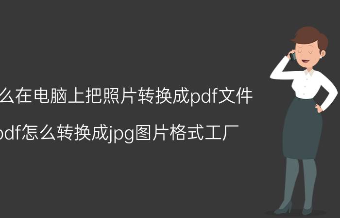 怎么在电脑上把照片转换成pdf文件 pdf怎么转换成jpg图片格式工厂？